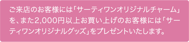 ご来店のお客様には「サーティワンオリジナルチャーム」を、また2,000円以上お買い上げのお客様には「サーティワンオリジナルグッズ」をプレゼントいたしま
